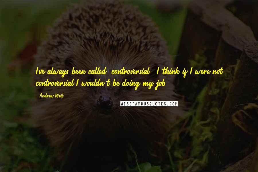 Andrew Weil Quotes: I've always been called "controversial." I think if I were not controversial I wouldn't be doing my job.