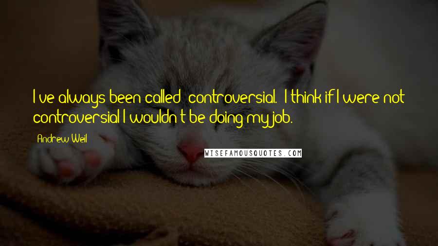 Andrew Weil Quotes: I've always been called "controversial." I think if I were not controversial I wouldn't be doing my job.