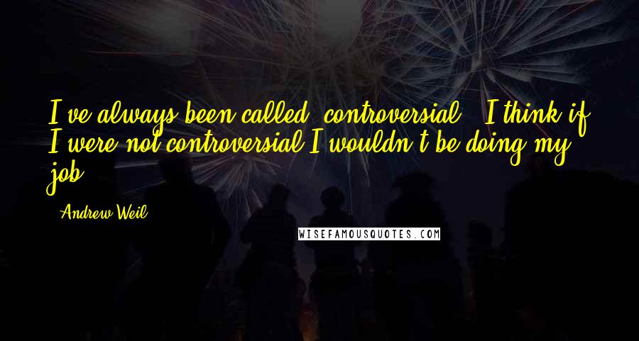 Andrew Weil Quotes: I've always been called "controversial." I think if I were not controversial I wouldn't be doing my job.