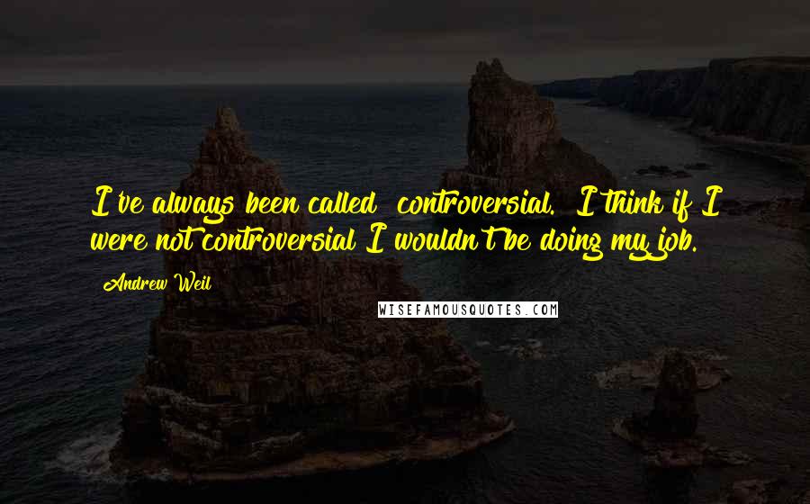 Andrew Weil Quotes: I've always been called "controversial." I think if I were not controversial I wouldn't be doing my job.