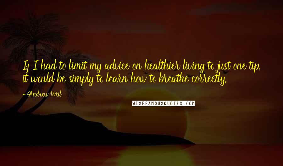 Andrew Weil Quotes: If I had to limit my advice on healthier living to just one tip, it would be simply to learn how to breathe correctly.