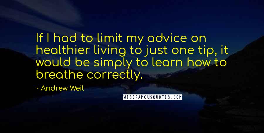 Andrew Weil Quotes: If I had to limit my advice on healthier living to just one tip, it would be simply to learn how to breathe correctly.