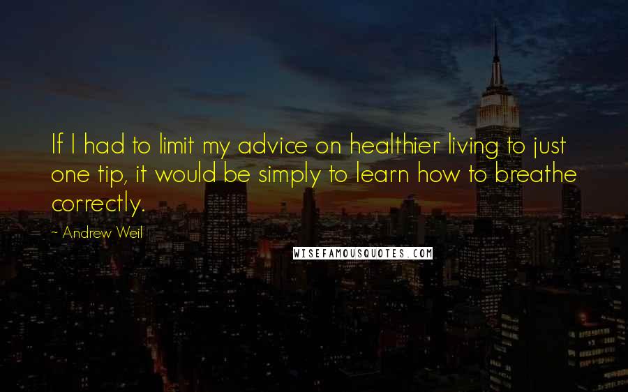 Andrew Weil Quotes: If I had to limit my advice on healthier living to just one tip, it would be simply to learn how to breathe correctly.