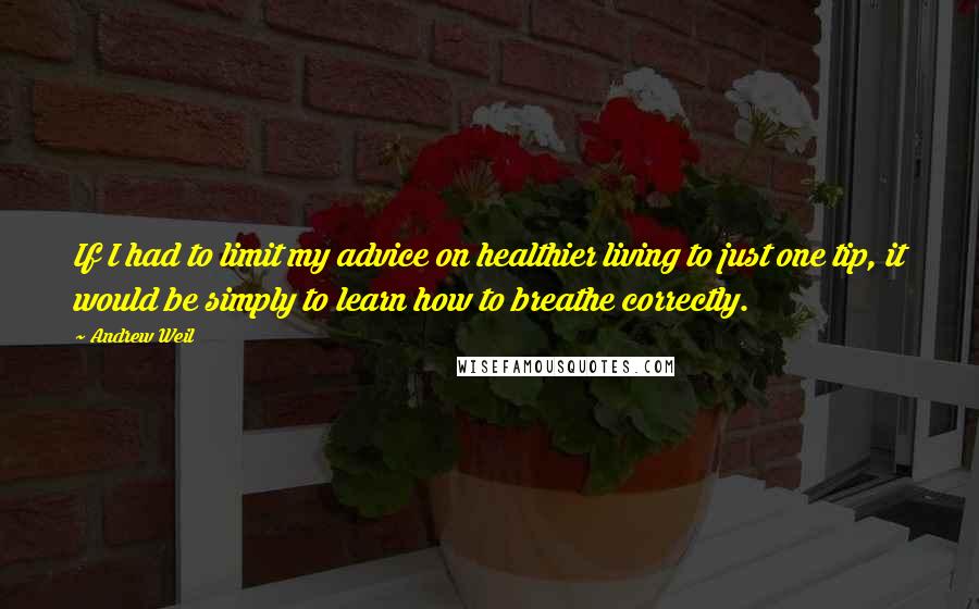 Andrew Weil Quotes: If I had to limit my advice on healthier living to just one tip, it would be simply to learn how to breathe correctly.