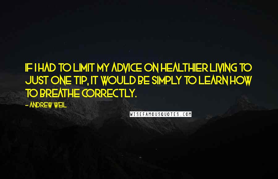 Andrew Weil Quotes: If I had to limit my advice on healthier living to just one tip, it would be simply to learn how to breathe correctly.