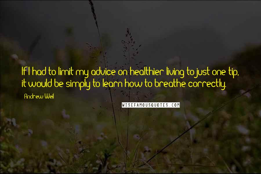 Andrew Weil Quotes: If I had to limit my advice on healthier living to just one tip, it would be simply to learn how to breathe correctly.