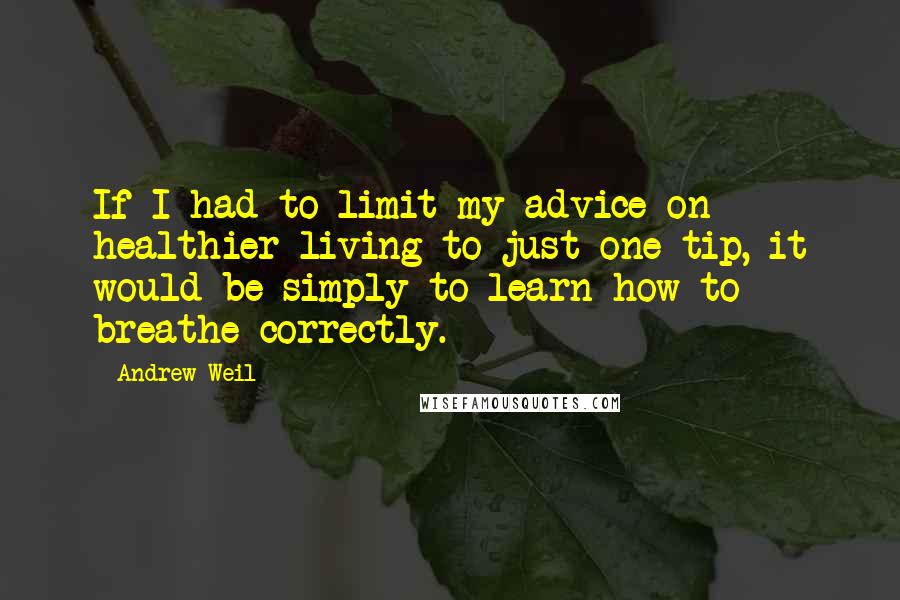 Andrew Weil Quotes: If I had to limit my advice on healthier living to just one tip, it would be simply to learn how to breathe correctly.