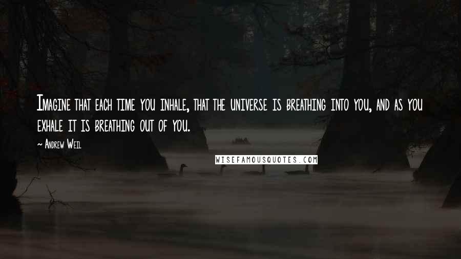 Andrew Weil Quotes: Imagine that each time you inhale, that the universe is breathing into you, and as you exhale it is breathing out of you.