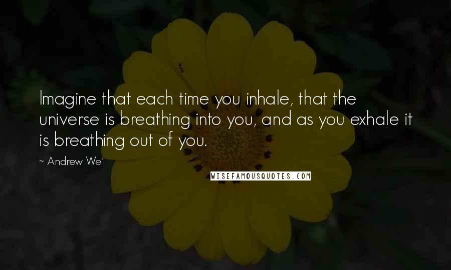 Andrew Weil Quotes: Imagine that each time you inhale, that the universe is breathing into you, and as you exhale it is breathing out of you.