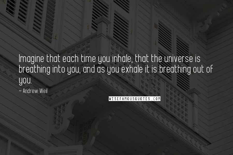 Andrew Weil Quotes: Imagine that each time you inhale, that the universe is breathing into you, and as you exhale it is breathing out of you.