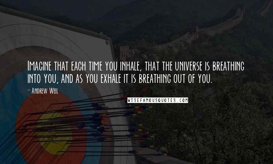 Andrew Weil Quotes: Imagine that each time you inhale, that the universe is breathing into you, and as you exhale it is breathing out of you.