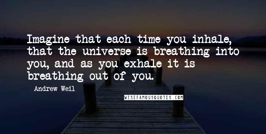 Andrew Weil Quotes: Imagine that each time you inhale, that the universe is breathing into you, and as you exhale it is breathing out of you.