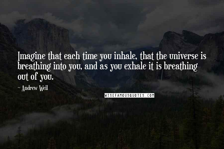 Andrew Weil Quotes: Imagine that each time you inhale, that the universe is breathing into you, and as you exhale it is breathing out of you.