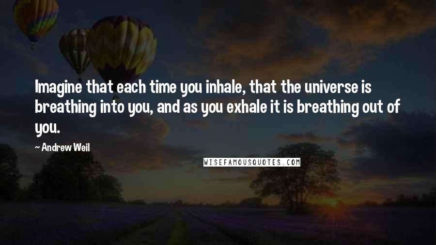 Andrew Weil Quotes: Imagine that each time you inhale, that the universe is breathing into you, and as you exhale it is breathing out of you.