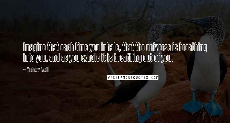 Andrew Weil Quotes: Imagine that each time you inhale, that the universe is breathing into you, and as you exhale it is breathing out of you.