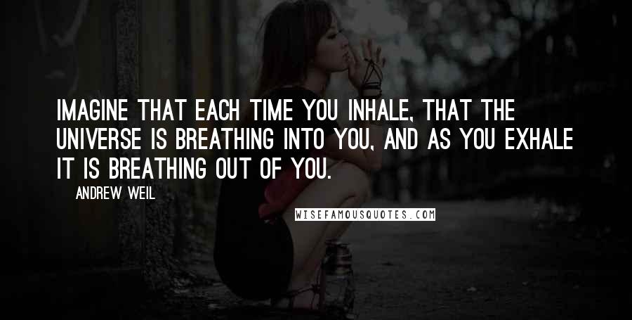 Andrew Weil Quotes: Imagine that each time you inhale, that the universe is breathing into you, and as you exhale it is breathing out of you.