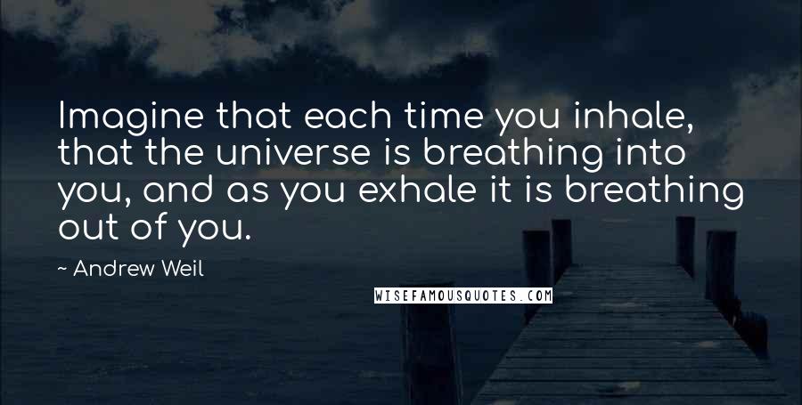 Andrew Weil Quotes: Imagine that each time you inhale, that the universe is breathing into you, and as you exhale it is breathing out of you.