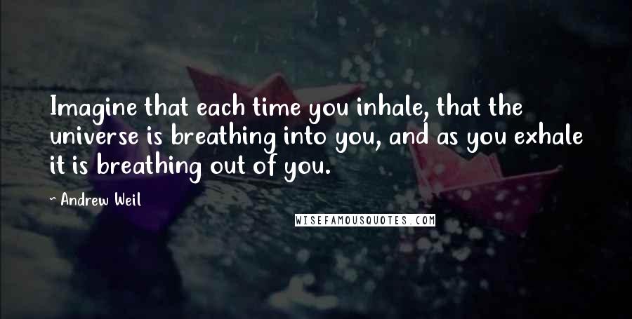 Andrew Weil Quotes: Imagine that each time you inhale, that the universe is breathing into you, and as you exhale it is breathing out of you.