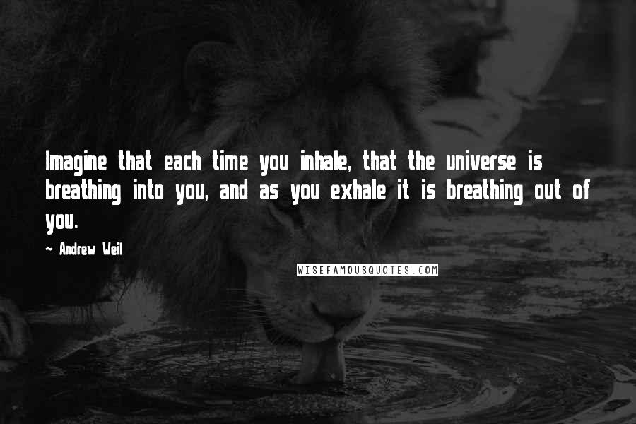 Andrew Weil Quotes: Imagine that each time you inhale, that the universe is breathing into you, and as you exhale it is breathing out of you.