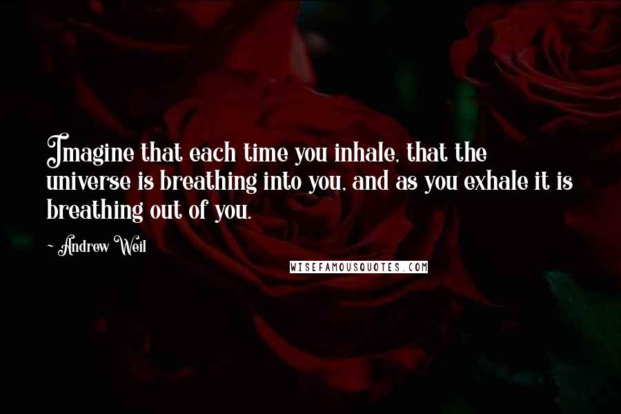 Andrew Weil Quotes: Imagine that each time you inhale, that the universe is breathing into you, and as you exhale it is breathing out of you.