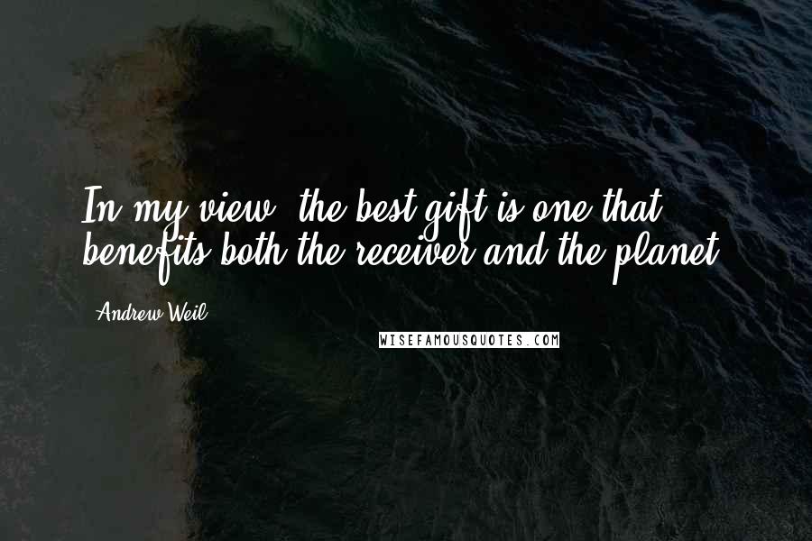 Andrew Weil Quotes: In my view, the best gift is one that benefits both the receiver and the planet.