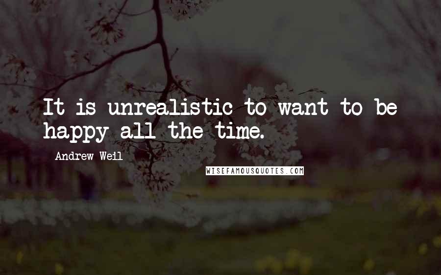 Andrew Weil Quotes: It is unrealistic to want to be happy all the time.