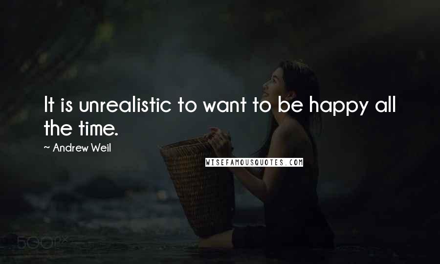 Andrew Weil Quotes: It is unrealistic to want to be happy all the time.