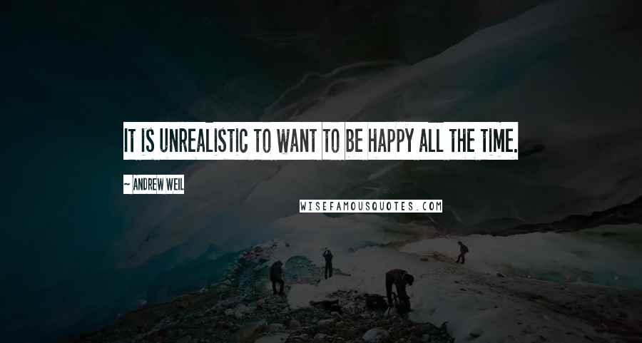 Andrew Weil Quotes: It is unrealistic to want to be happy all the time.