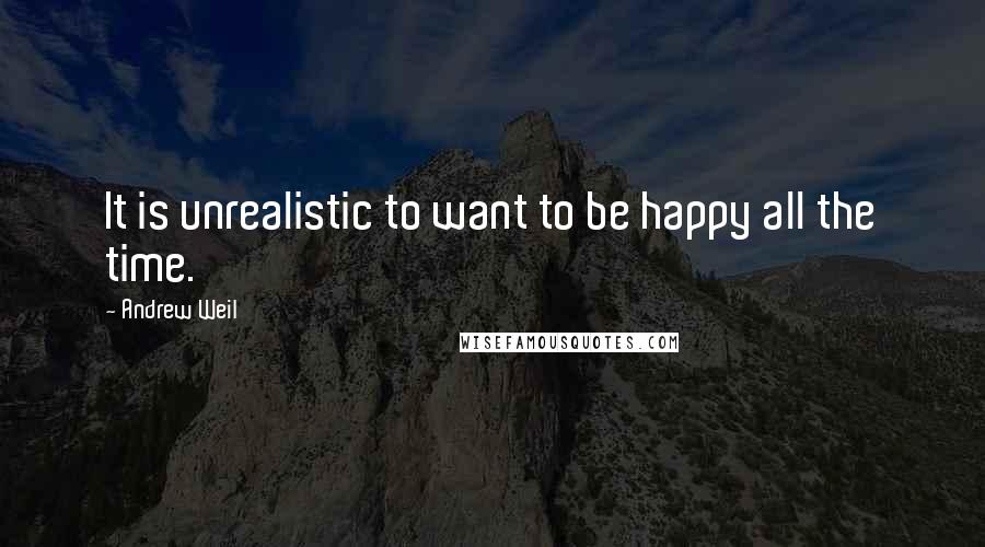 Andrew Weil Quotes: It is unrealistic to want to be happy all the time.