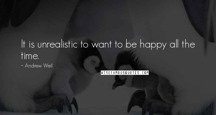 Andrew Weil Quotes: It is unrealistic to want to be happy all the time.