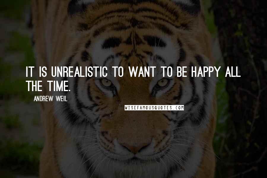 Andrew Weil Quotes: It is unrealistic to want to be happy all the time.