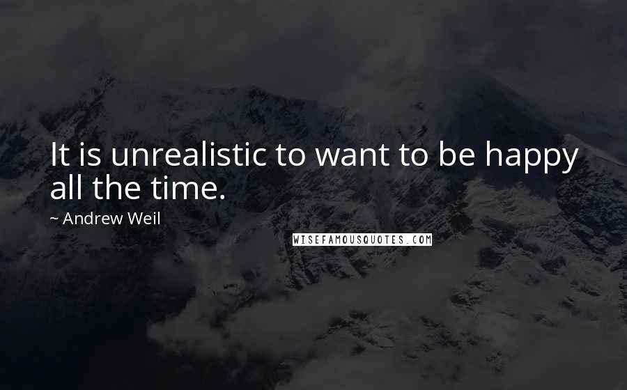 Andrew Weil Quotes: It is unrealistic to want to be happy all the time.