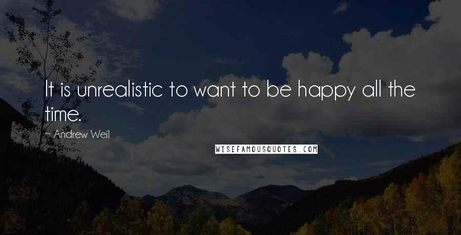 Andrew Weil Quotes: It is unrealistic to want to be happy all the time.