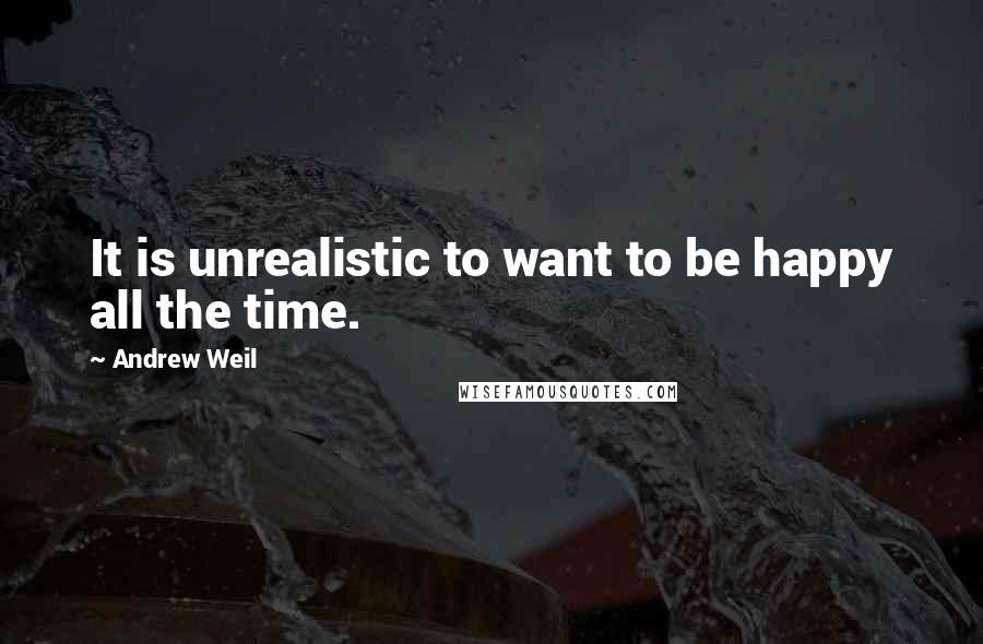 Andrew Weil Quotes: It is unrealistic to want to be happy all the time.