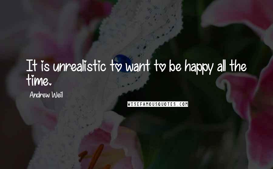 Andrew Weil Quotes: It is unrealistic to want to be happy all the time.