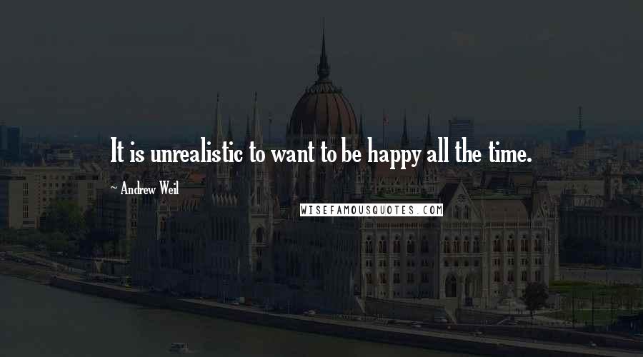 Andrew Weil Quotes: It is unrealistic to want to be happy all the time.