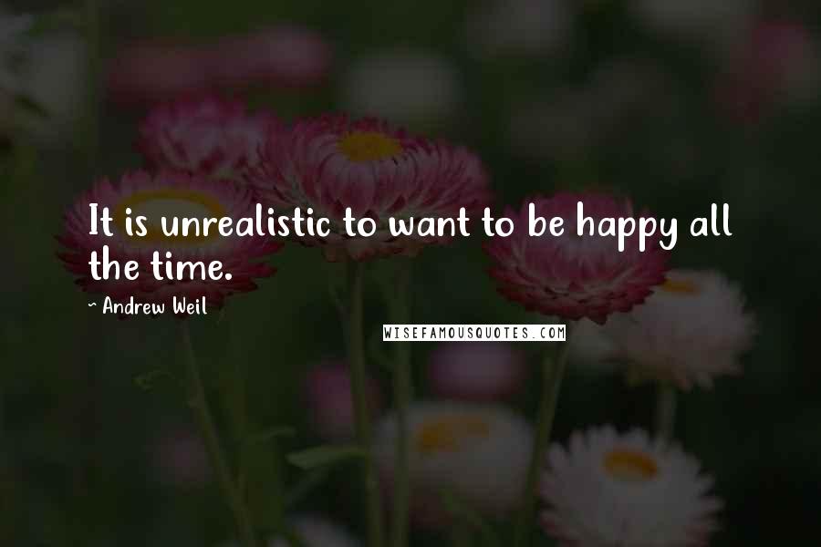 Andrew Weil Quotes: It is unrealistic to want to be happy all the time.