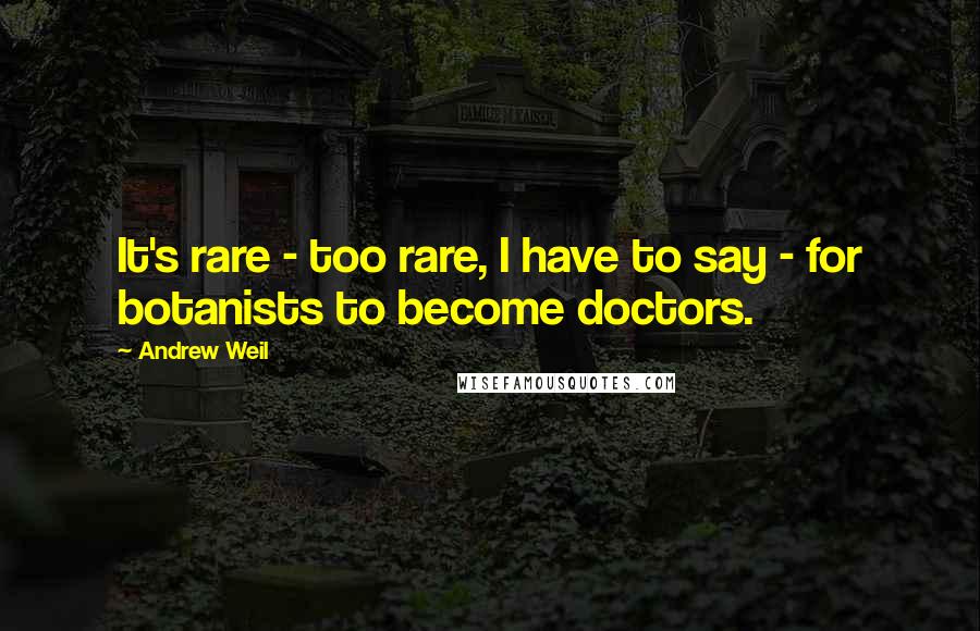 Andrew Weil Quotes: It's rare - too rare, I have to say - for botanists to become doctors.