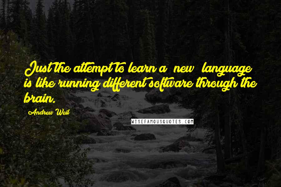 Andrew Weil Quotes: Just the attempt to learn a [new] language is like running different software through the brain.