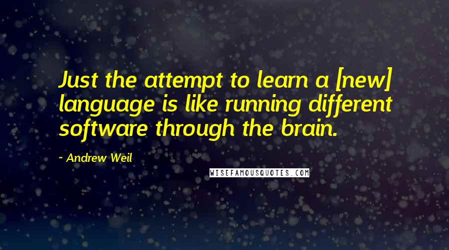 Andrew Weil Quotes: Just the attempt to learn a [new] language is like running different software through the brain.