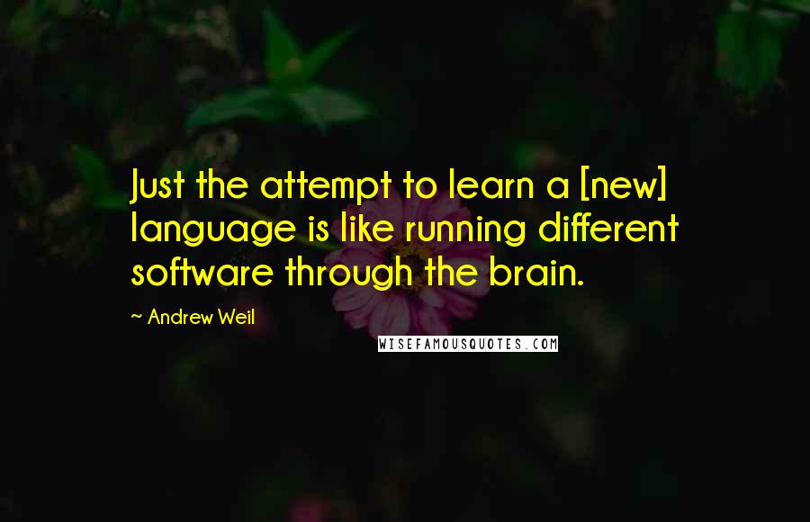 Andrew Weil Quotes: Just the attempt to learn a [new] language is like running different software through the brain.