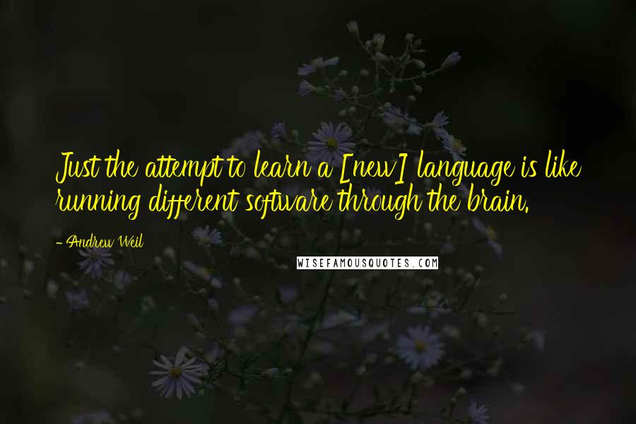 Andrew Weil Quotes: Just the attempt to learn a [new] language is like running different software through the brain.