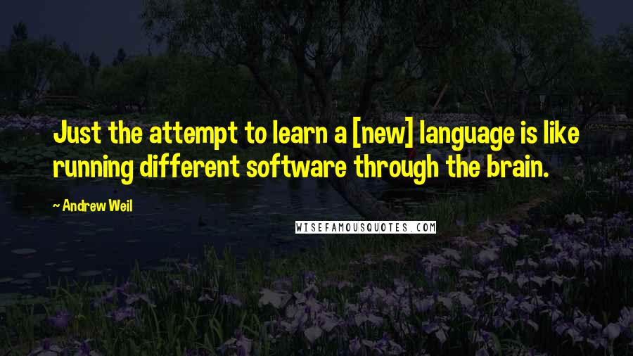 Andrew Weil Quotes: Just the attempt to learn a [new] language is like running different software through the brain.