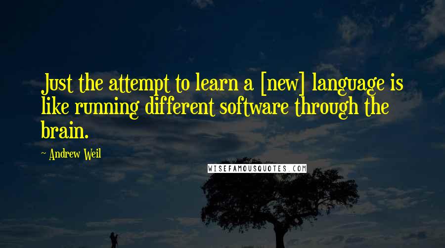 Andrew Weil Quotes: Just the attempt to learn a [new] language is like running different software through the brain.