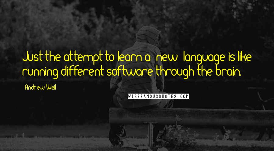 Andrew Weil Quotes: Just the attempt to learn a [new] language is like running different software through the brain.