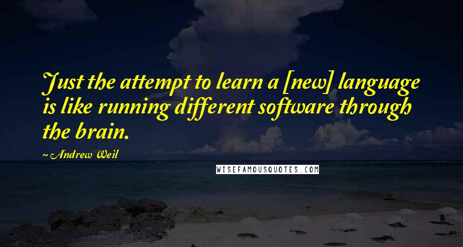 Andrew Weil Quotes: Just the attempt to learn a [new] language is like running different software through the brain.