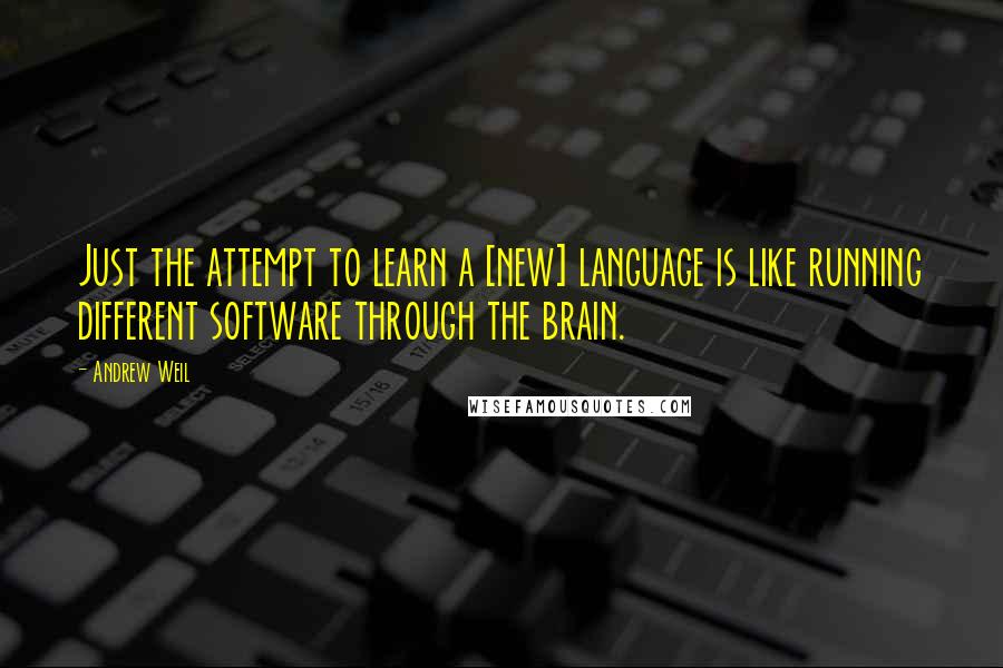 Andrew Weil Quotes: Just the attempt to learn a [new] language is like running different software through the brain.