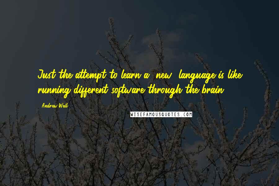 Andrew Weil Quotes: Just the attempt to learn a [new] language is like running different software through the brain.