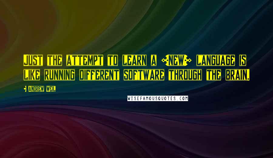 Andrew Weil Quotes: Just the attempt to learn a [new] language is like running different software through the brain.