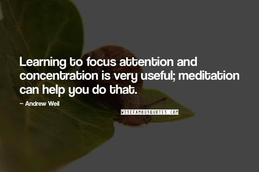 Andrew Weil Quotes: Learning to focus attention and concentration is very useful; meditation can help you do that.